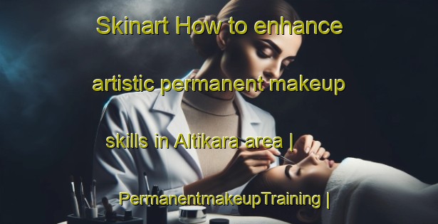 Skinart How to enhance artistic permanent makeup skills in Altikara area | PermanentmakeupTraining | PermanentmakeupClasses | SkinartTraining-Turkey